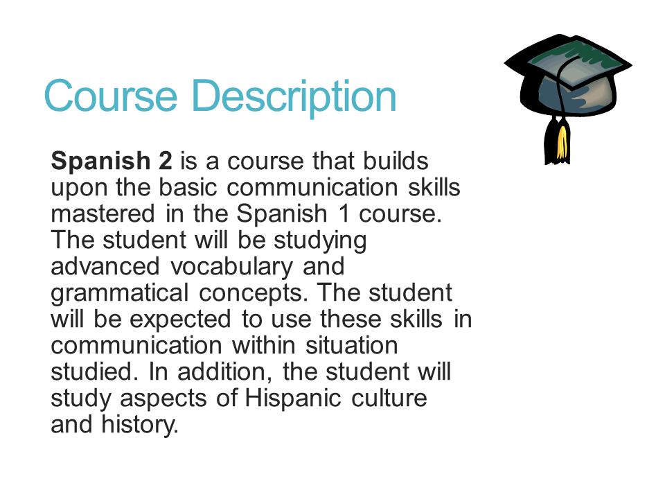 Course Description Spanish 2 is a course that builds upon the basic communication skills mastered in the Spanish 1 course.