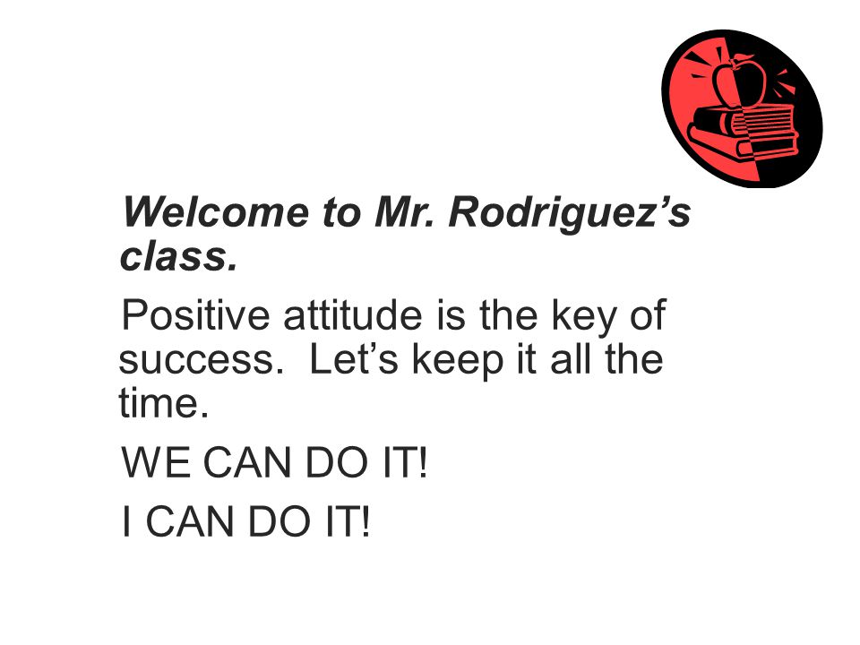 Welcome to Mr. Rodriguez’s class. Positive attitude is the key of success.