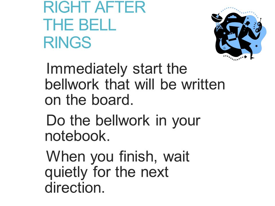 RIGHT AFTER THE BELL RINGS Immediately start the bellwork that will be written on the board.