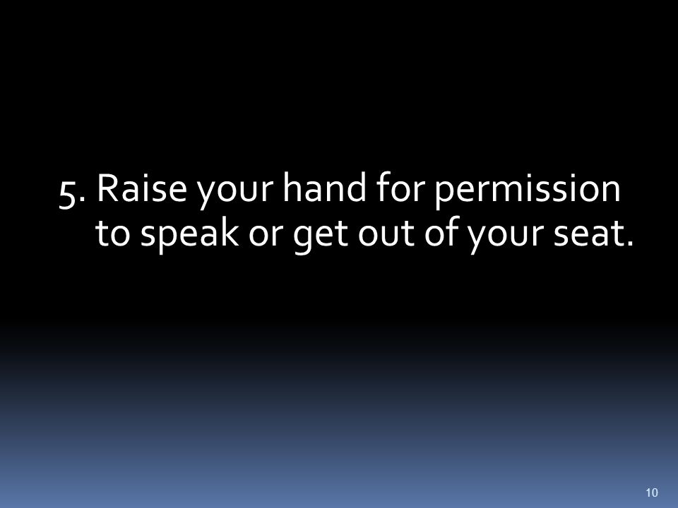 10 5. Raise your hand for permission to speak or get out of your seat.