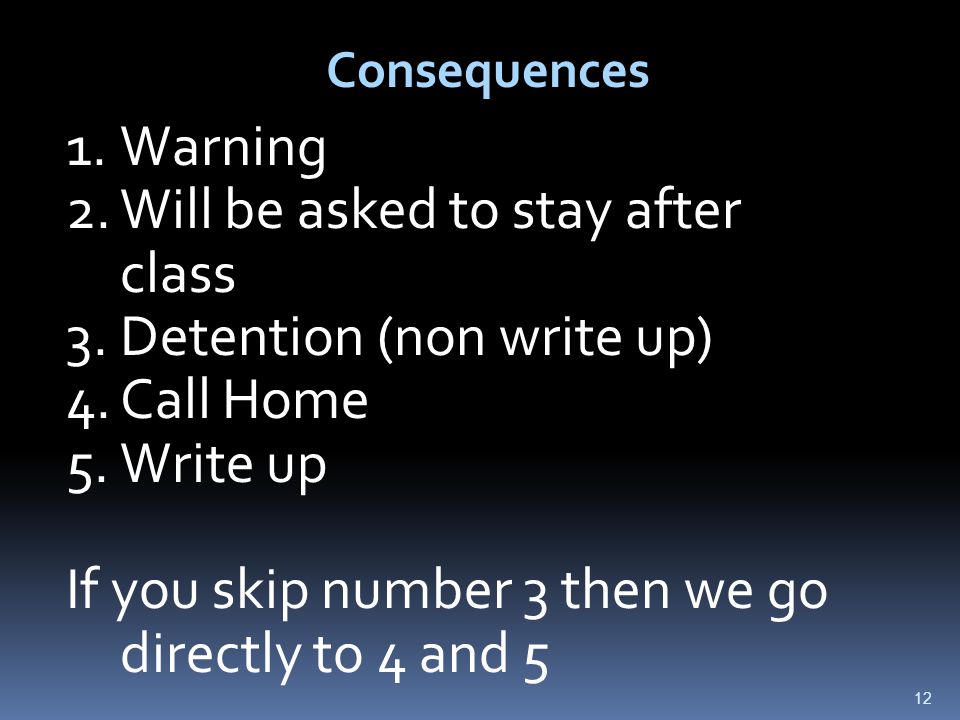 12 Consequences 1.Warning 2.Will be asked to stay after class 3.Detention (non write up) 4.Call Home 5.Write up If you skip number 3 then we go directly to 4 and 5