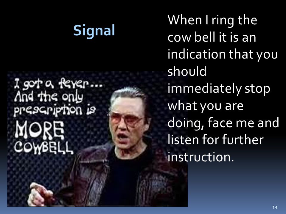 14 Signal When I ring the cow bell it is an indication that you should immediately stop what you are doing, face me and listen for further instruction.