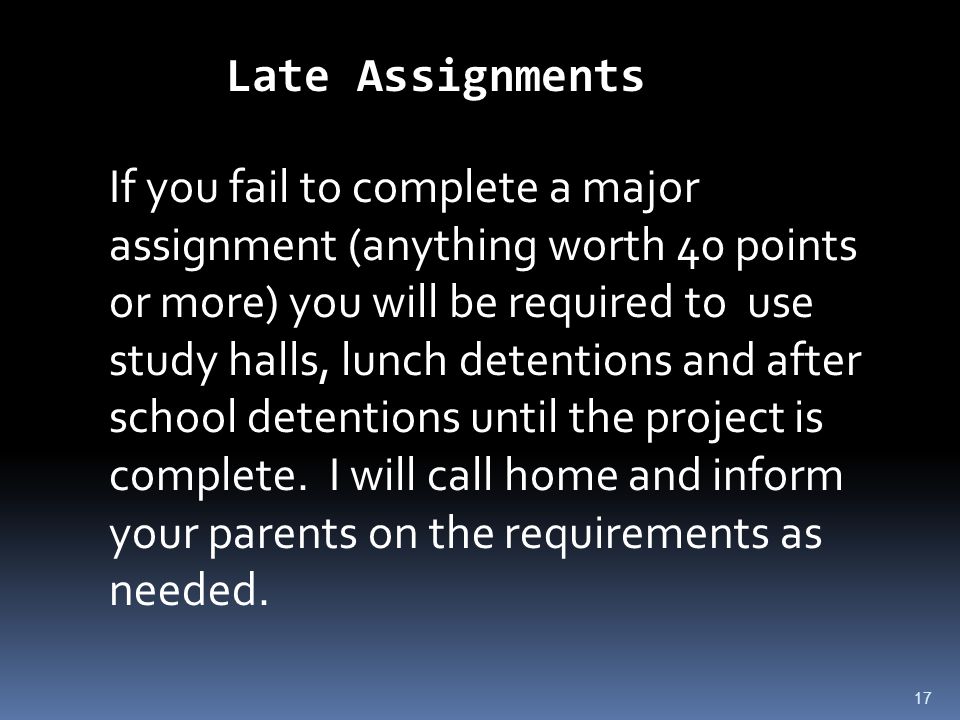 17 Late Assignments If you fail to complete a major assignment (anything worth 40 points or more) you will be required to use study halls, lunch detentions and after school detentions until the project is complete.
