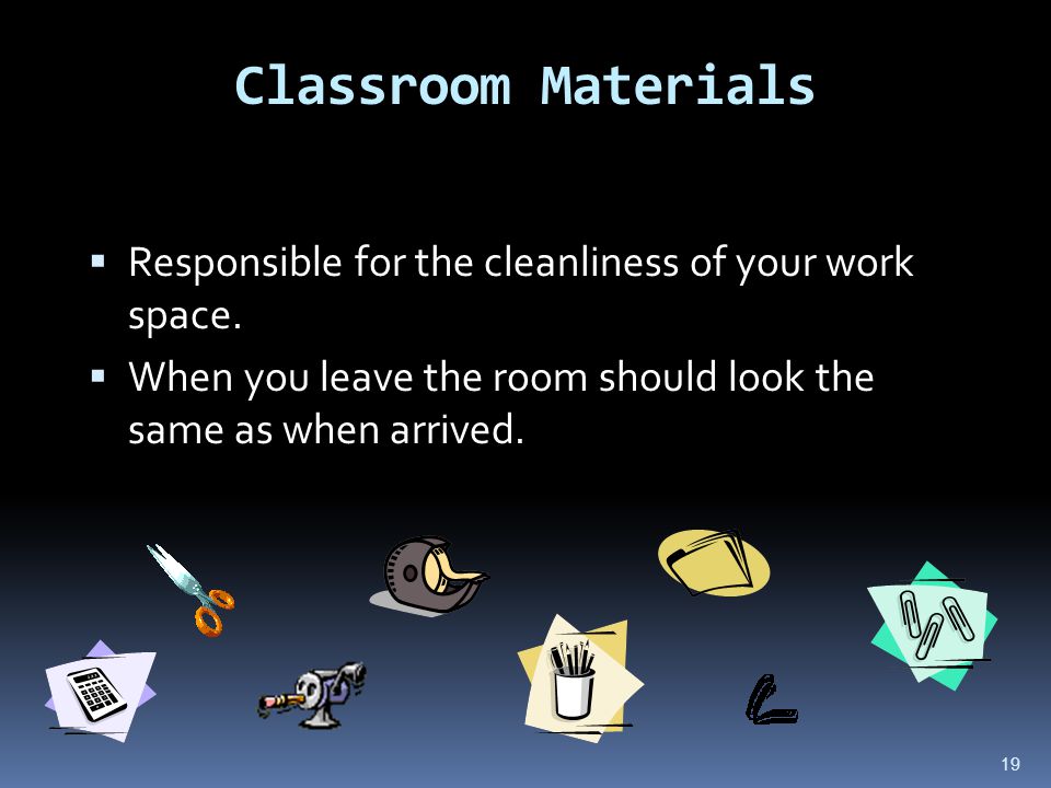 19 Classroom Materials  Responsible for the cleanliness of your work space.