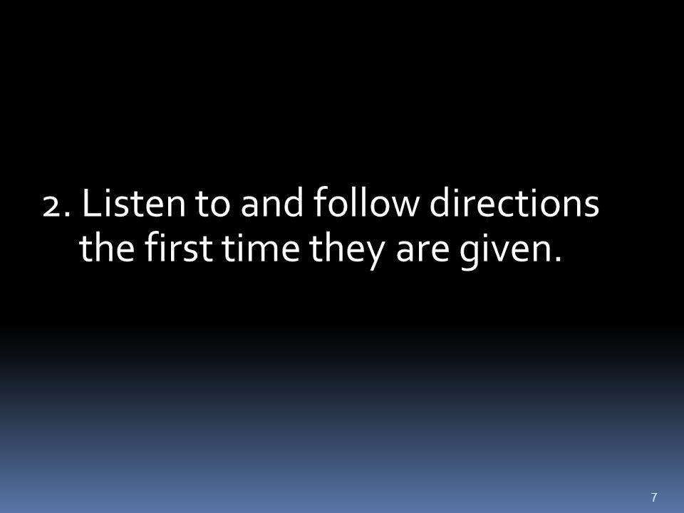 7 2. Listen to and follow directions the first time they are given.