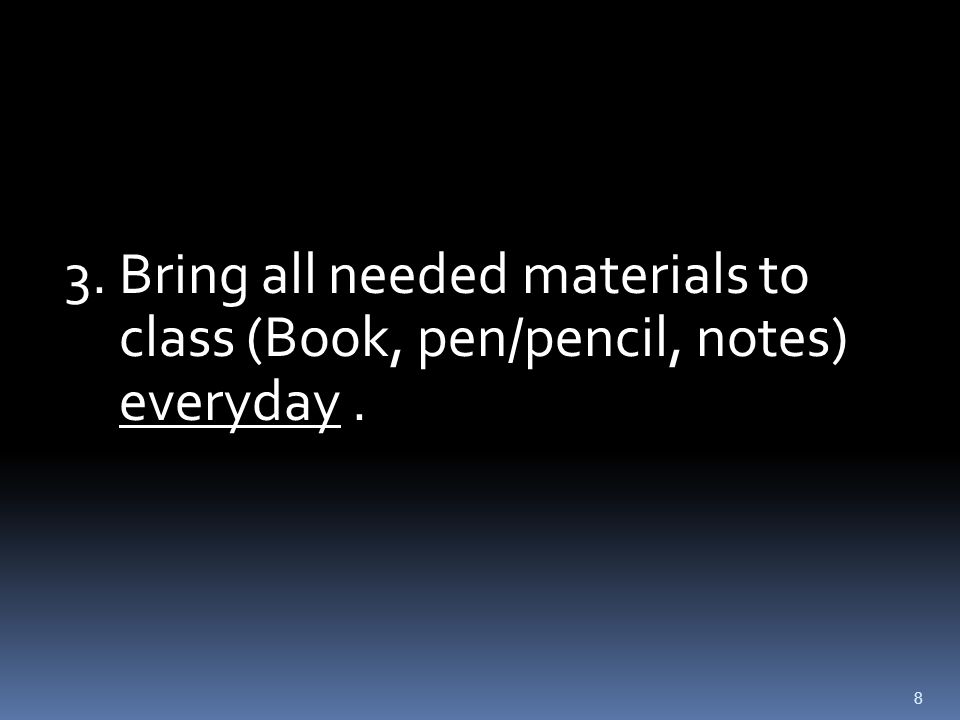 8 3. Bring all needed materials to class (Book, pen/pencil, notes) everyday.