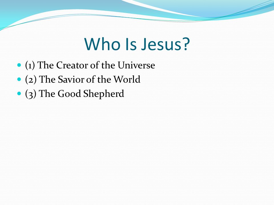 Who Is Jesus (1) The Creator of the Universe (2) The Savior of the World (3) The Good Shepherd