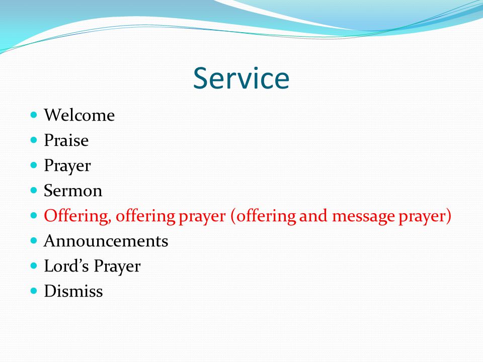 Service Welcome Praise Prayer Sermon Offering, offering prayer (offering and message prayer) Announcements Lord’s Prayer Dismiss