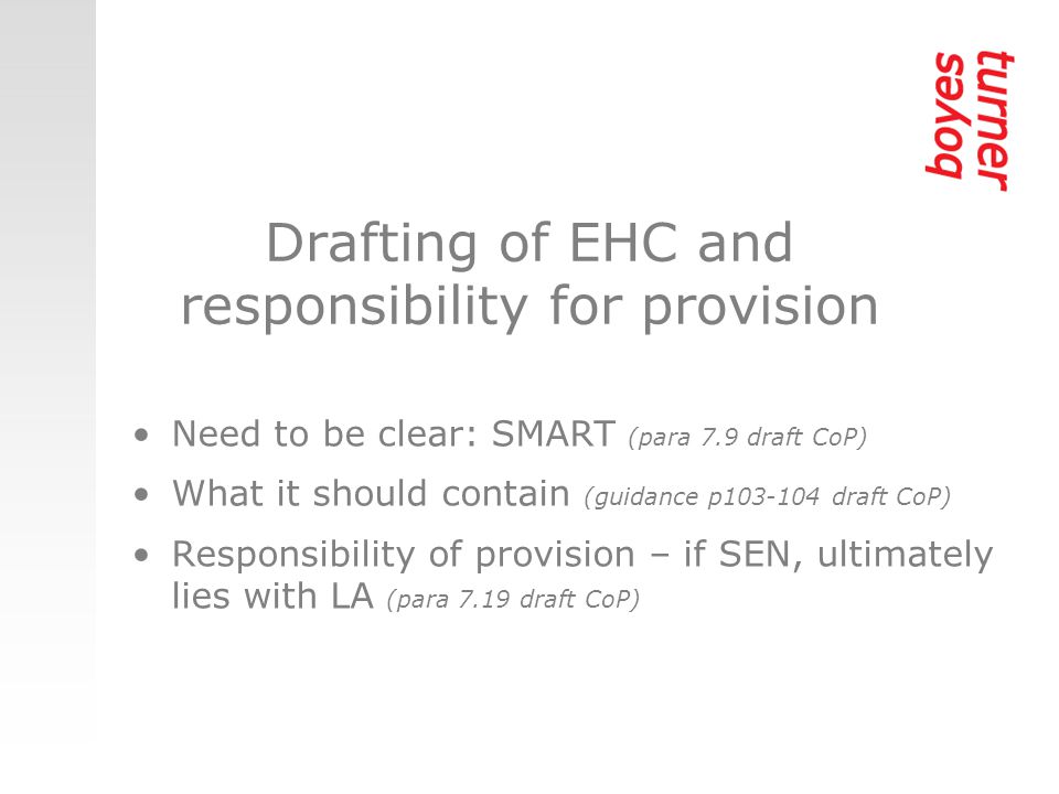 Drafting of EHC and responsibility for provision Need to be clear: SMART (para 7.9 draft CoP) What it should contain (guidance p draft CoP) Responsibility of provision – if SEN, ultimately lies with LA (para 7.19 draft CoP)