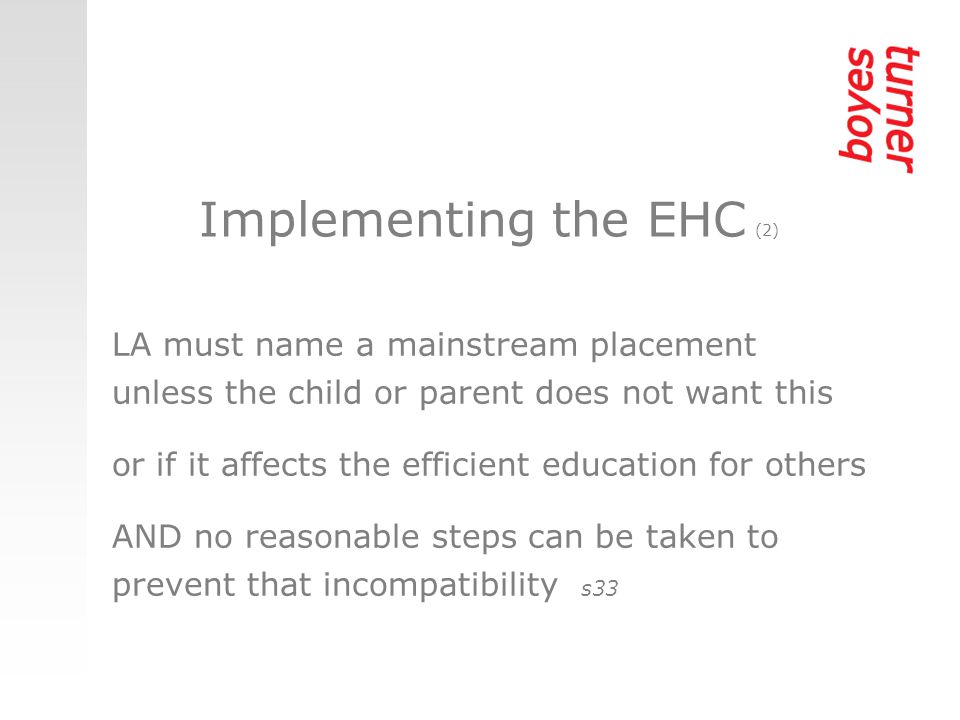 Implementing the EHC (2) LA must name a mainstream placement unless the child or parent does not want this or if it affects the efficient education for others AND no reasonable steps can be taken to prevent that incompatibility s33