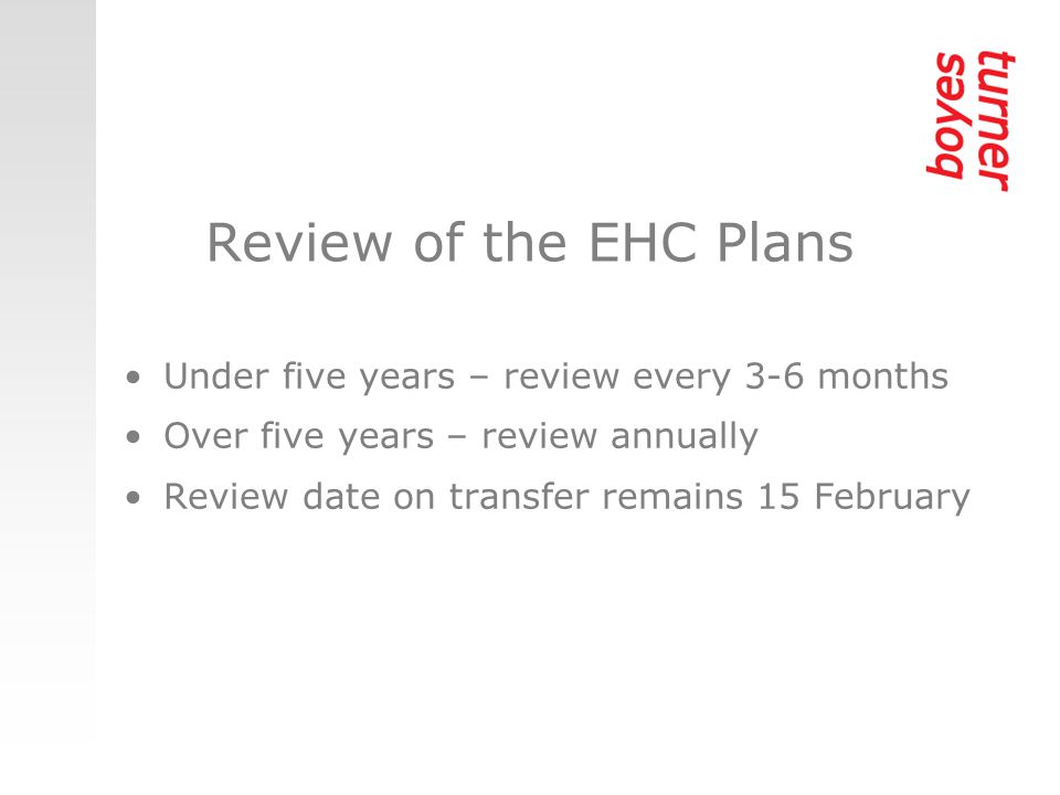 Review of the EHC Plans Under five years – review every 3-6 months Over five years – review annually Review date on transfer remains 15 February