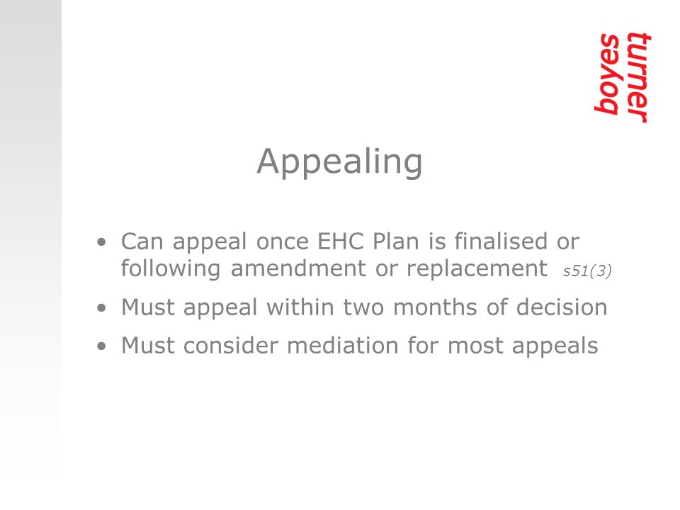Appealing Can appeal once EHC Plan is finalised or following amendment or replacement s51(3) Must appeal within two months of decision Must consider mediation for most appeals