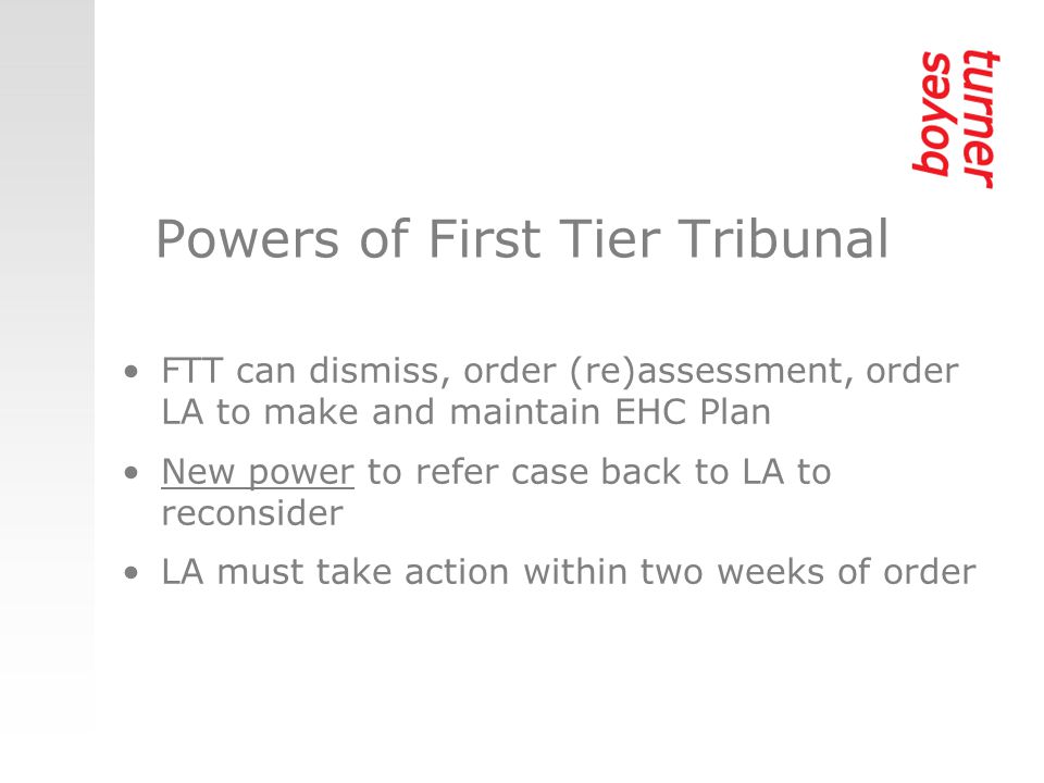 Powers of First Tier Tribunal FTT can dismiss, order (re)assessment, order LA to make and maintain EHC Plan New power to refer case back to LA to reconsider LA must take action within two weeks of order
