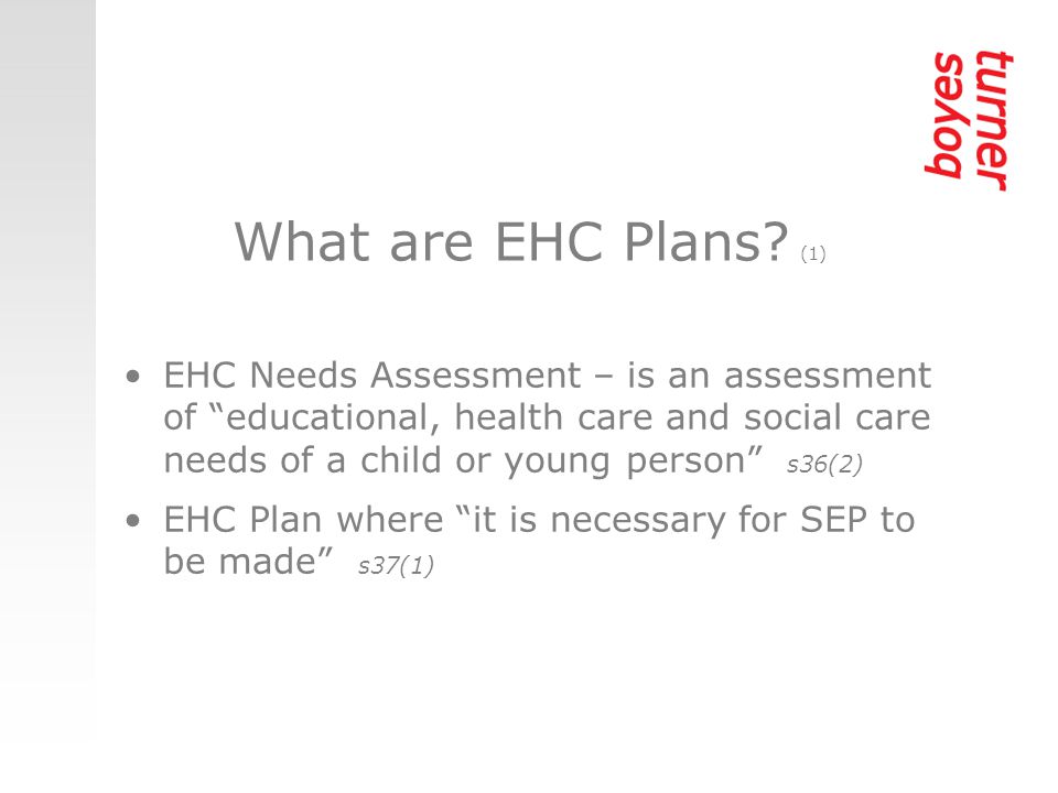 EHC Needs Assessment – is an assessment of educational, health care and social care needs of a child or young person s36(2) EHC Plan where it is necessary for SEP to be made s37(1) What are EHC Plans.