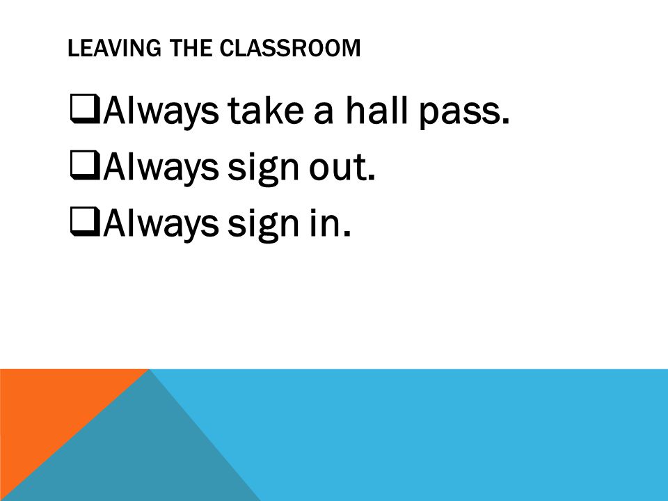 LEAVING THE CLASSROOM  Always take a hall pass.  Always sign out.  Always sign in.