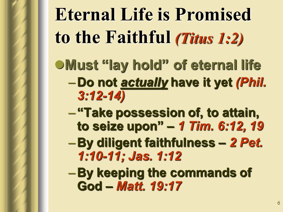 6 Eternal Life is Promised to the Faithful (Titus 1:2) Must lay hold of eternal life Must lay hold of eternal life –Do not actually have it yet (Phil.