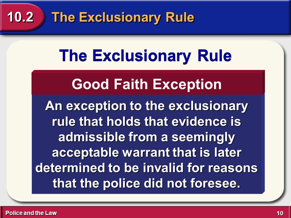 Police and the Law 10 The Exclusionary Rule 10.2 The Exclusionary Rule An exception to the exclusionary rule that holds that evidence is admissible from a seemingly acceptable warrant that is later determined to be invalid for reasons that the police did not foresee.
