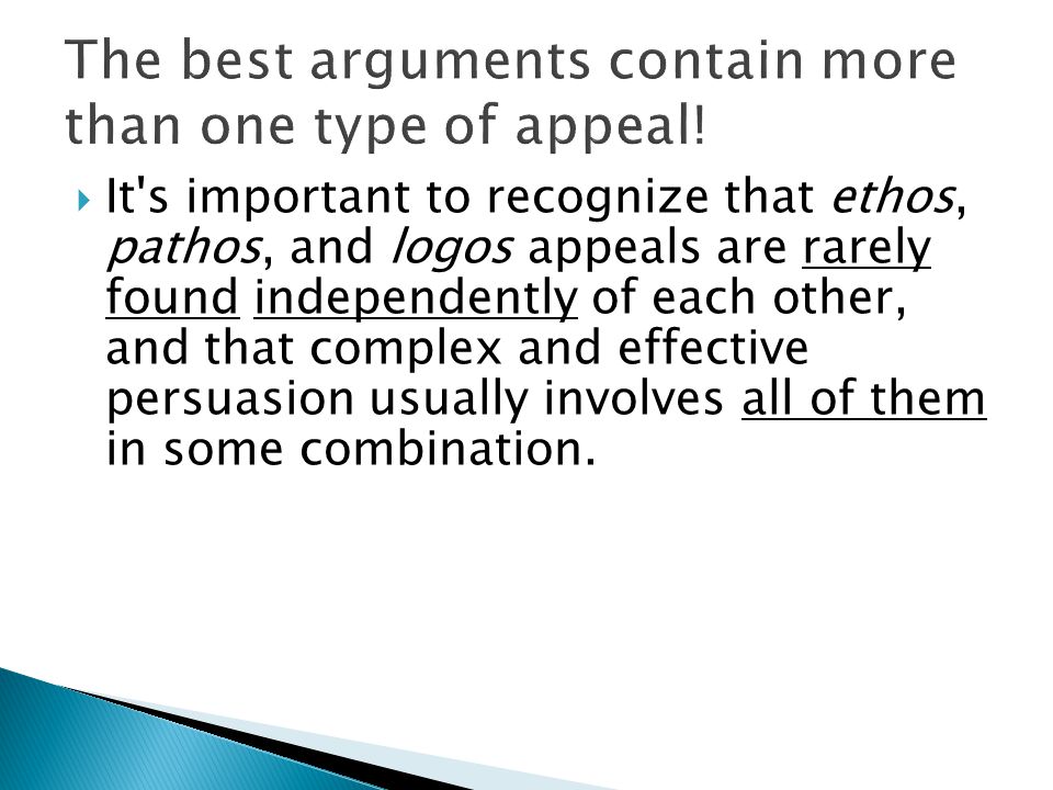  It s important to recognize that ethos, pathos, and logos appeals are rarely found independently of each other, and that complex and effective persuasion usually involves all of them in some combination.
