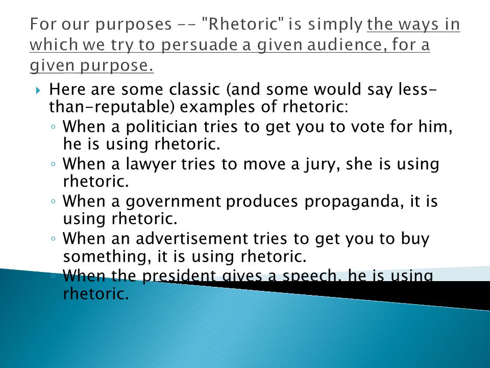 For our purposes -- Rhetoric is simply the ways in which we try to persuade a given audience, for a given purpose.