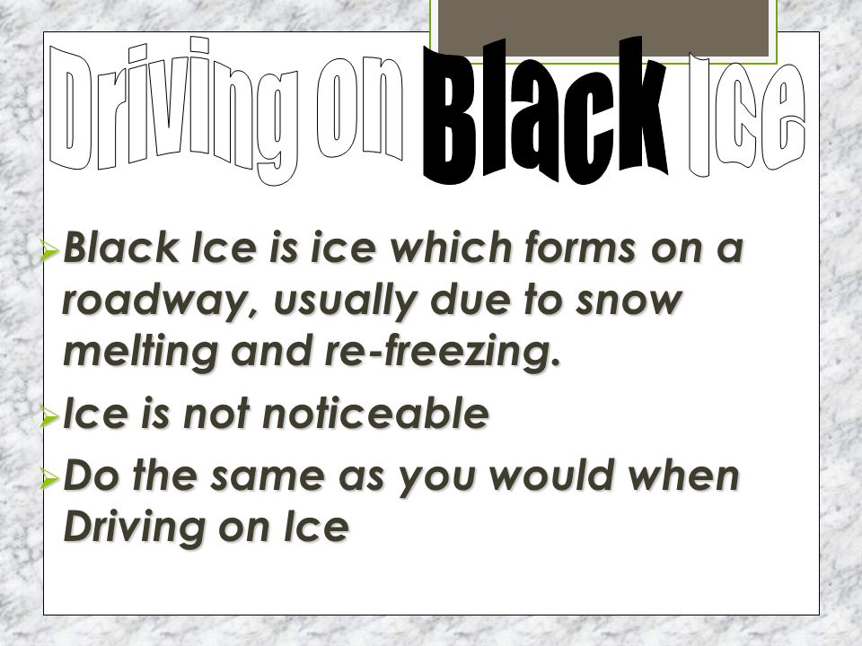 ICE  Slow down  You’ll know your driving on ice because your tires won’t make a noise  Use windshield wipers if necessary  Turn slowly  Brake sooner then normal  Accelerate slowly