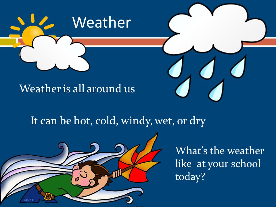 Weather Weather is all around us It can be hot, cold, windy, wet, or dry What’s the weather like at your school today