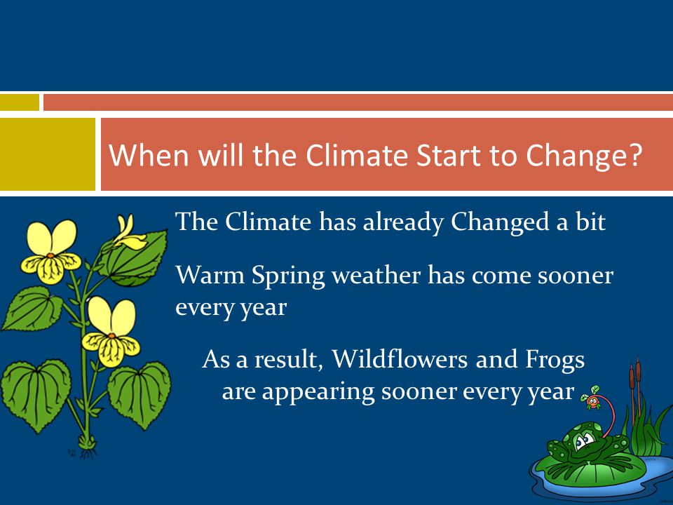 The Climate has already Changed a bit Warm Spring weather has come sooner every year As a result, Wildflowers and Frogs are appearing sooner every year When will the Climate Start to Change