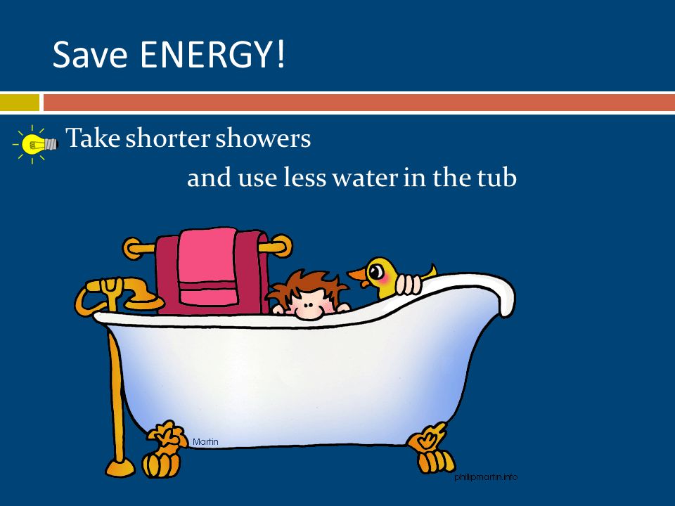 Take shorter showers and use less water in the tub Save ENERGY!