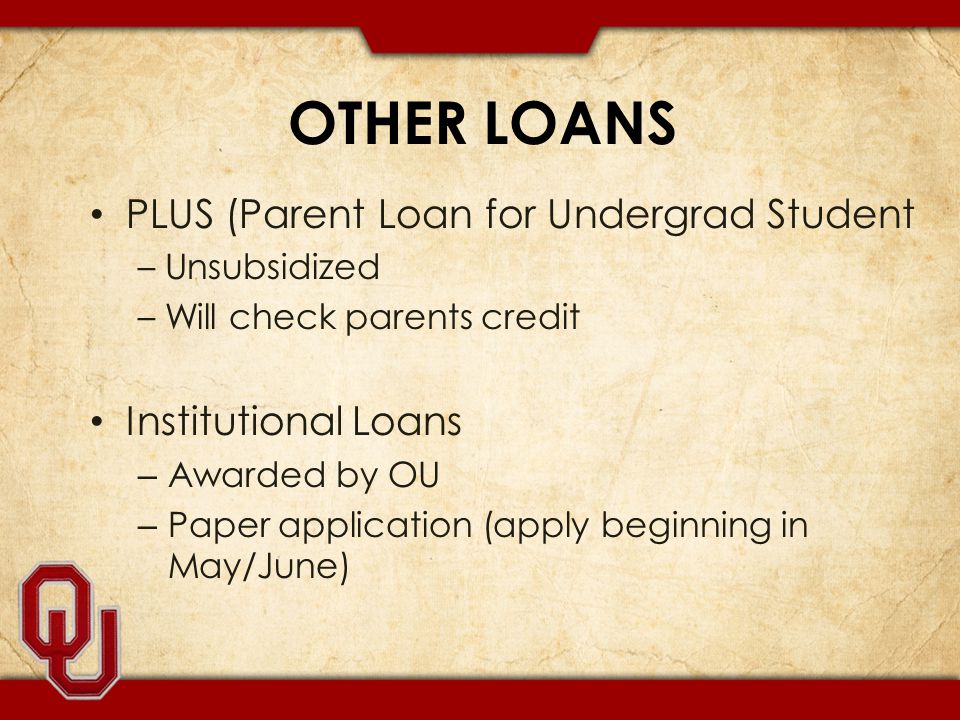 OTHER LOANS PLUS (Parent Loan for Undergrad Student – Unsubsidized – Will check parents credit Institutional Loans – Awarded by OU – Paper application (apply beginning in May/June)