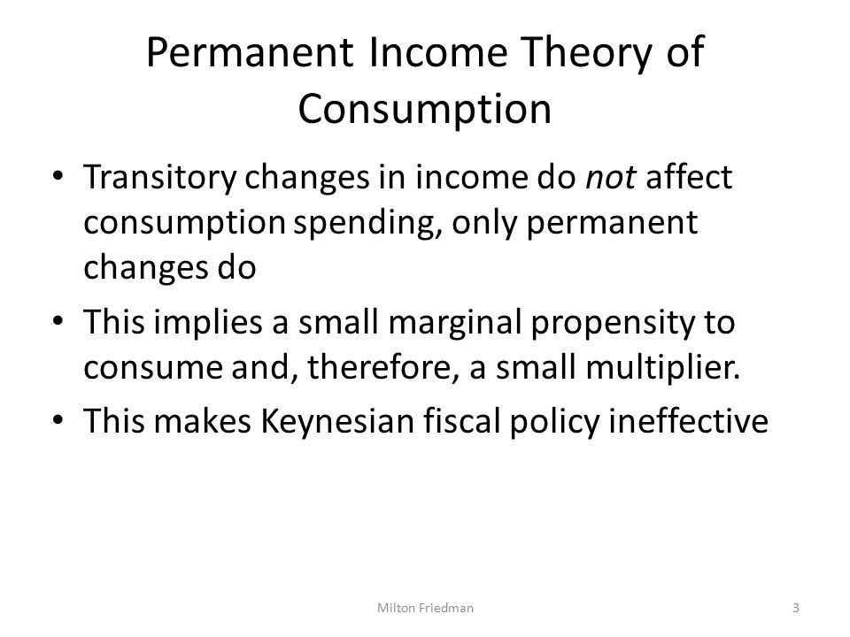 Permanent Income Theory of Consumption Transitory changes in income do not affect consumption spending, only permanent changes do This implies a small marginal propensity to consume and, therefore, a small multiplier.