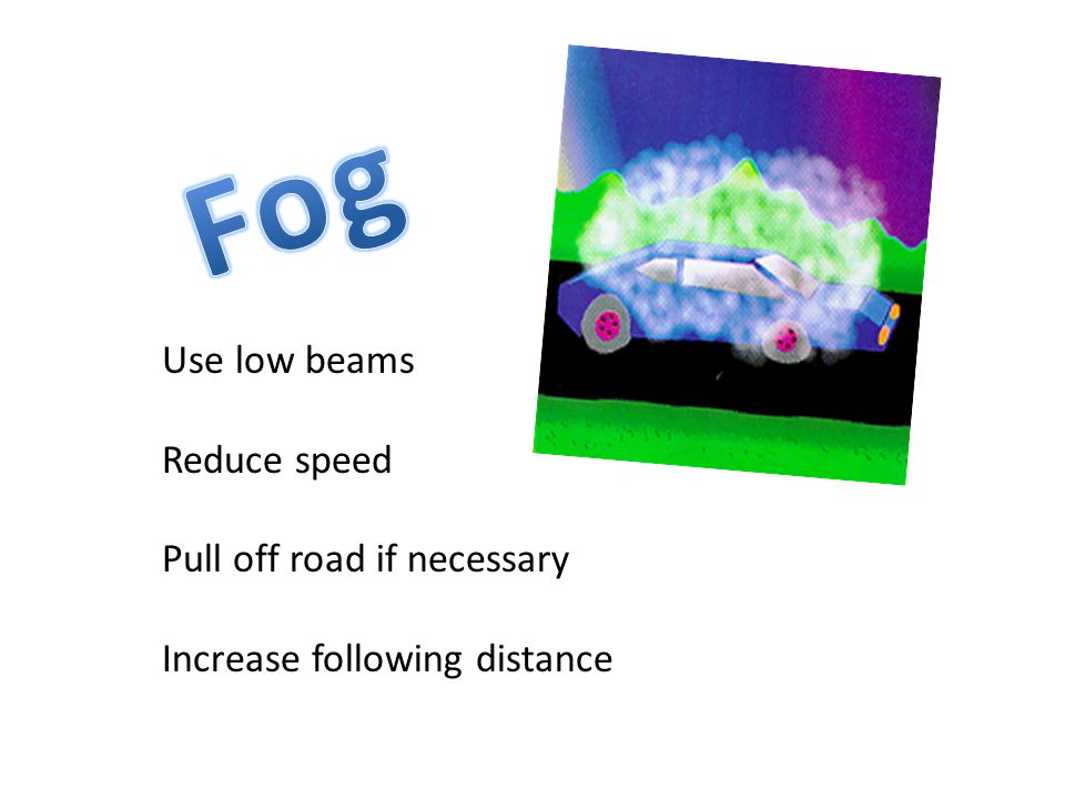 Night Driving Use low beam headlights Use bright lights if possible If blinded—stare at right edge of road Dim bright lights as soon as you see an oncoming car or a car ahead of you.