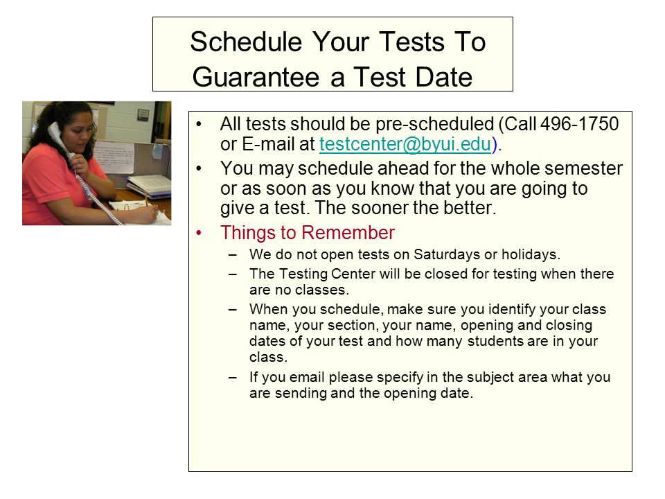 Schedule Your Tests To Guarantee a Test Date All tests should be pre-scheduled (Call or  at You may schedule ahead for the whole semester or as soon as you know that you are going to give a test.