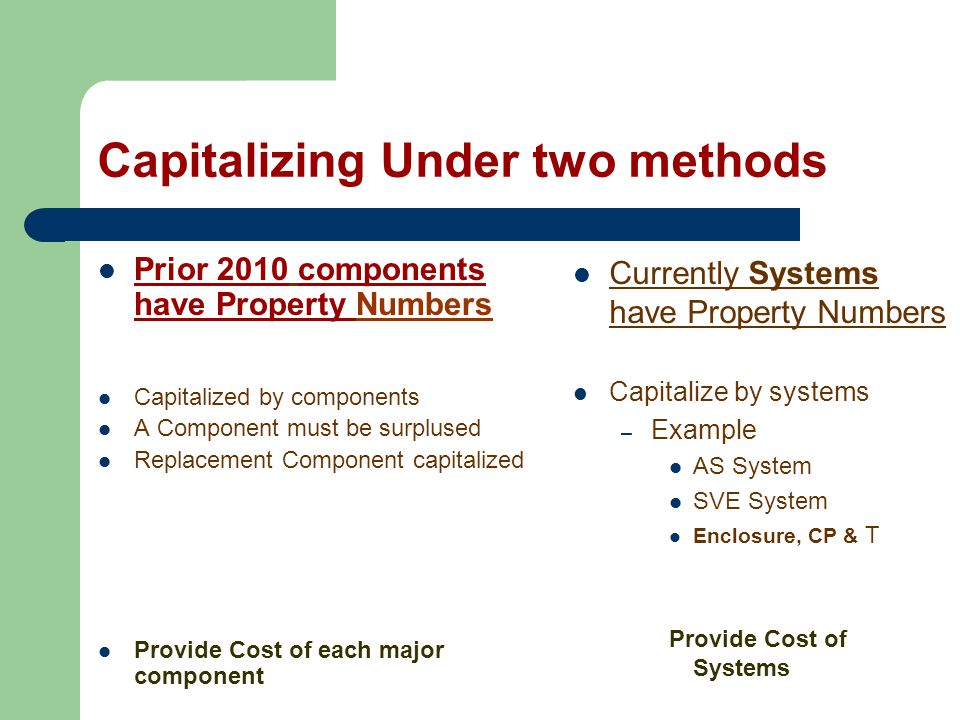 Capitalizing Under two methods Prior 2010 components have Property Numbers Capitalized by components A Component must be surplused Replacement Component capitalized Provide Cost of each major component Currently Systems have Property Numbers Capitalize by systems – Example AS System SVE System Enclosure, CP & T Provide Cost of Systems