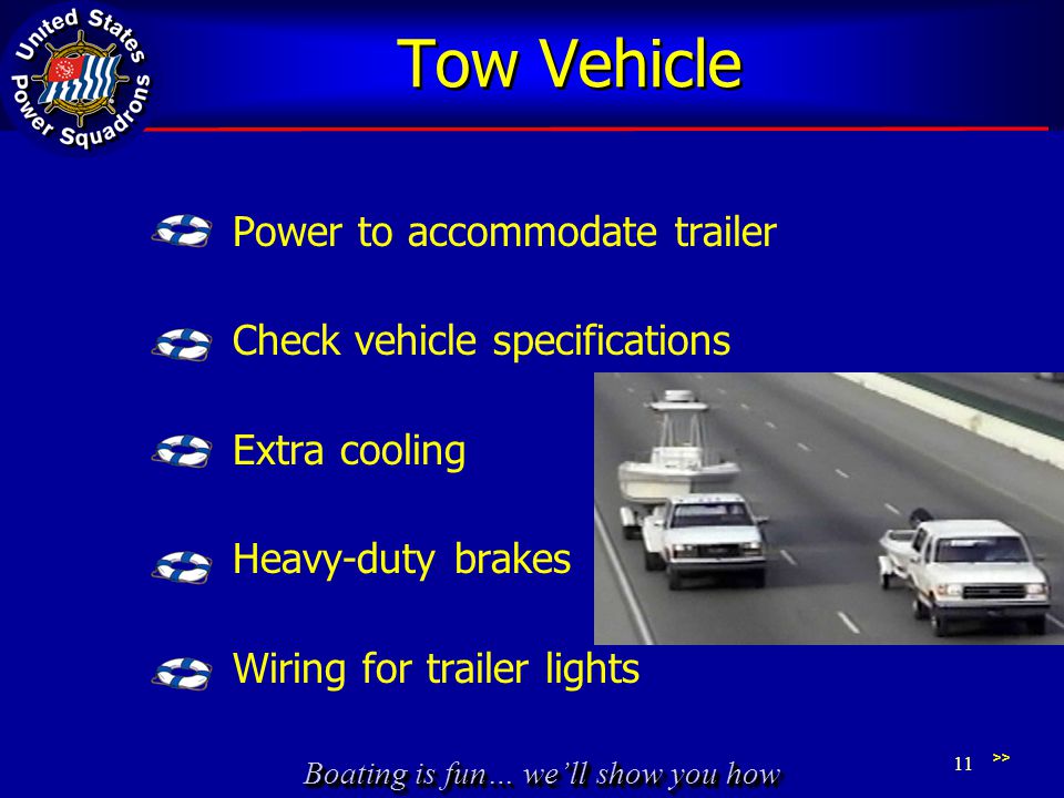 Boating is fun… we’ll show you how Tow Vehicle Power to accommodate trailer Check vehicle specifications Extra cooling Heavy-duty brakes Wiring for trailer lights >> 11