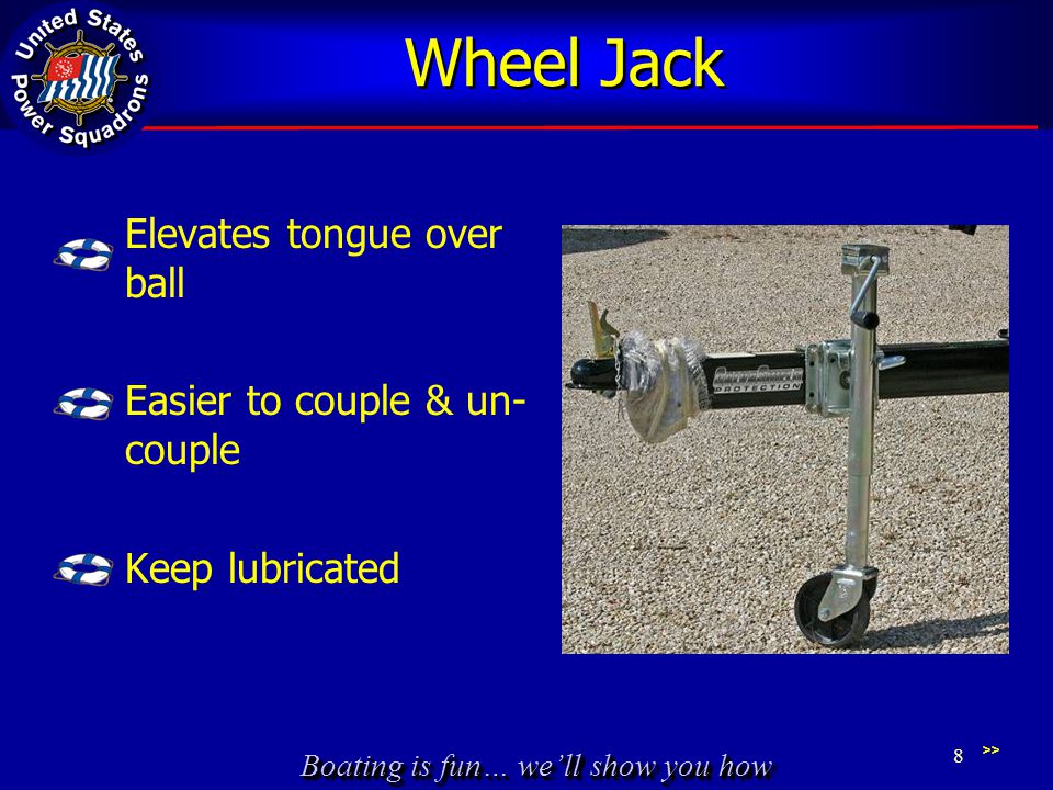Boating is fun… we’ll show you how Wheel Jack Elevates tongue over ball Easier to couple & un- couple Keep lubricated >> 8