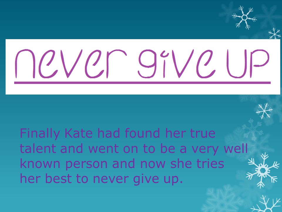 Finally Kate had found her true talent and went on to be a very well known person and now she tries her best to never give up.