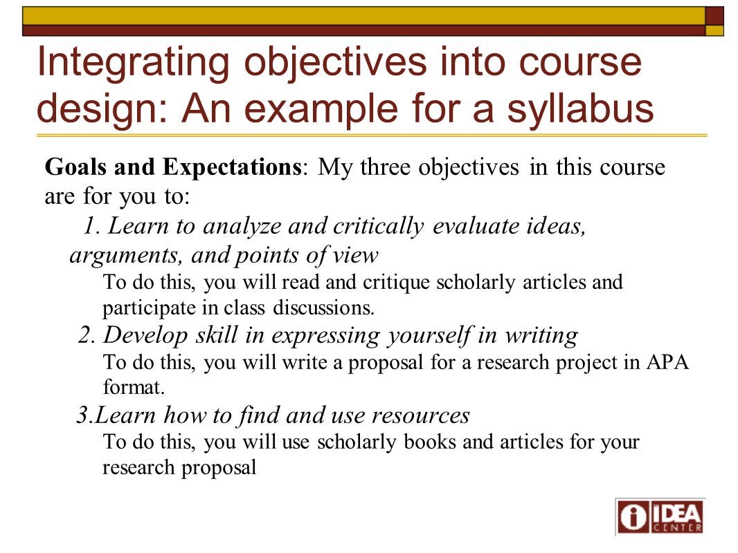 Integrating objectives into course design: An example for a syllabus Goals and Expectations: My three objectives in this course are for you to: 1.