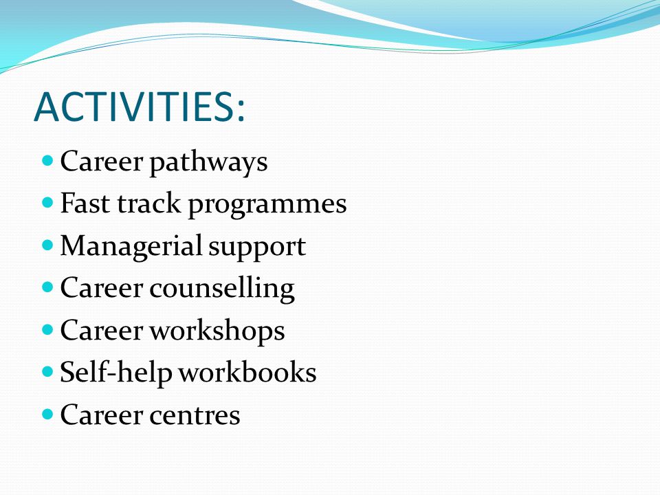 ACTIVITIES: Career pathways Fast track programmes Managerial support Career counselling Career workshops Self-help workbooks Career centres