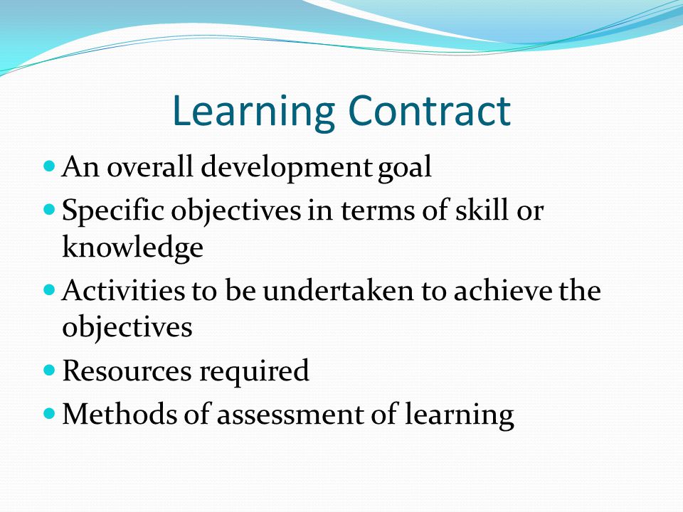 Learning Contract An overall development goal Specific objectives in terms of skill or knowledge Activities to be undertaken to achieve the objectives Resources required Methods of assessment of learning