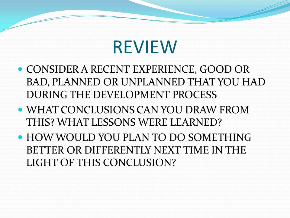 REVIEW CONSIDER A RECENT EXPERIENCE, GOOD OR BAD, PLANNED OR UNPLANNED THAT YOU HAD DURING THE DEVELOPMENT PROCESS WHAT CONCLUSIONS CAN YOU DRAW FROM THIS.