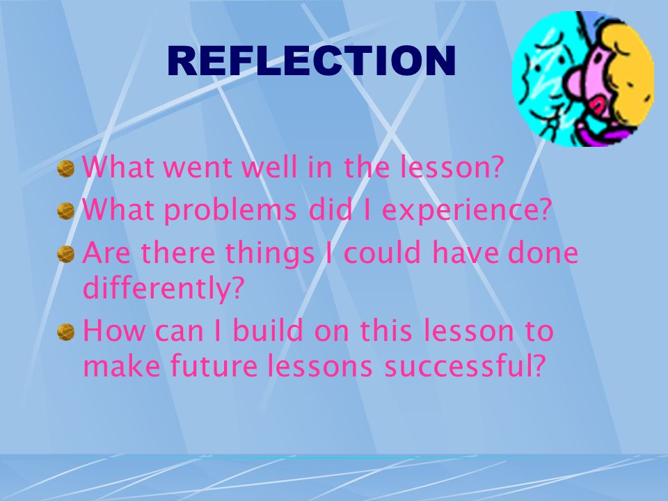 REFLECTION What went well in the lesson. What problems did I experience.