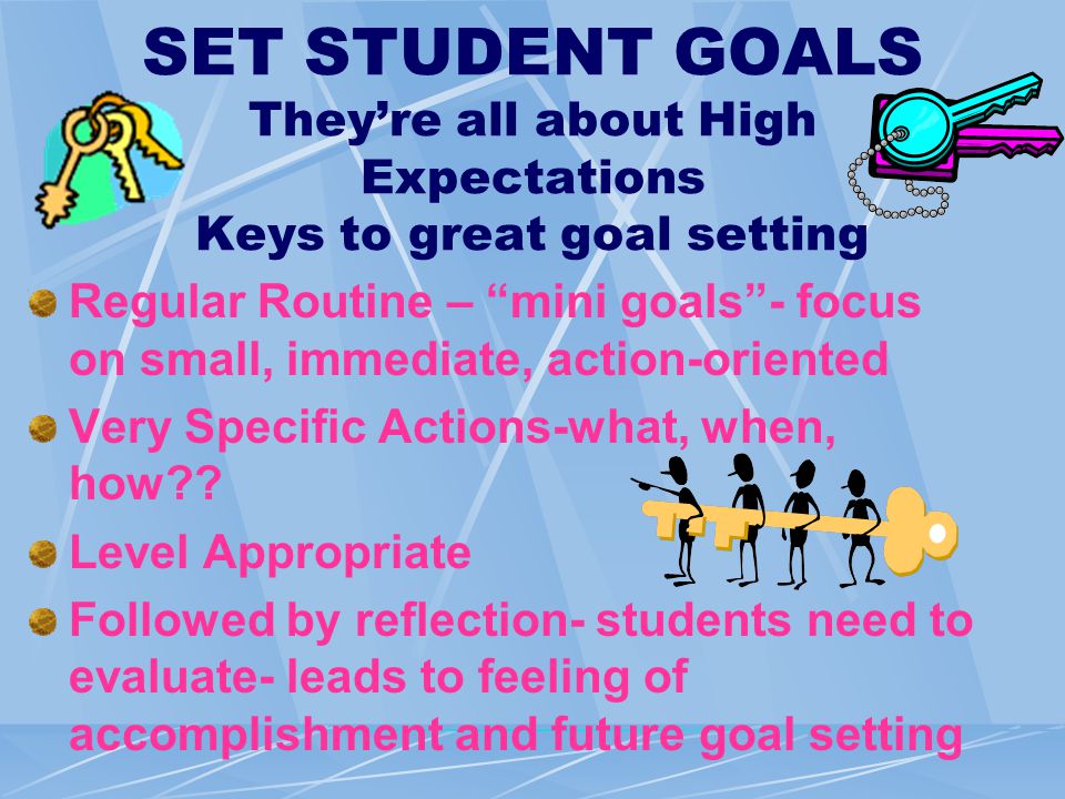 SET STUDENT GOALS They’re all about High Expectations Keys to great goal setting Regular Routine – mini goals - focus on small, immediate, action-oriented Very Specific Actions-what, when, how .