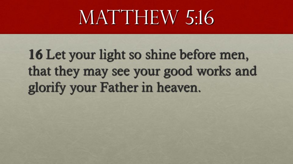 Matthew 5:16 16 Let your light so shine before men, that they may see your good works and glorify your Father in heaven.