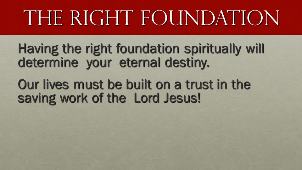 The Right Foundation Having the right foundation spiritually will determine your eternal destiny.