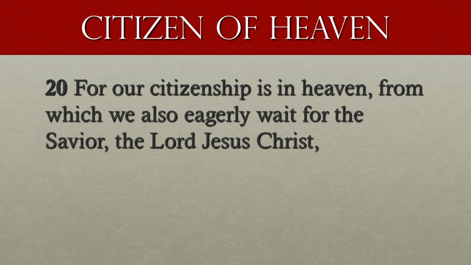 Citizen of heaven 20 For our citizenship is in heaven, from which we also eagerly wait for the Savior, the Lord Jesus Christ,