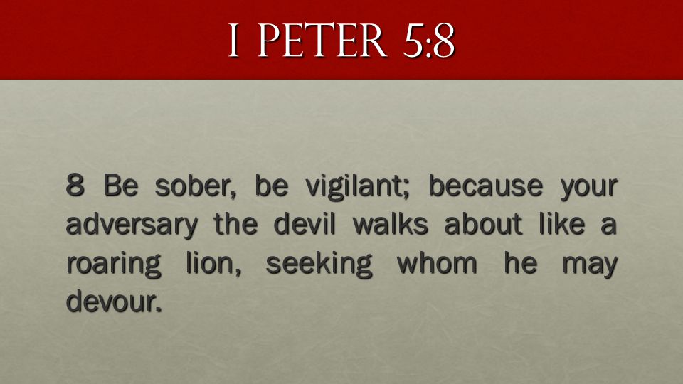 I Peter 5:8 8 Be sober, be vigilant; because your adversary the devil walks about like a roaring lion, seeking whom he may devour.