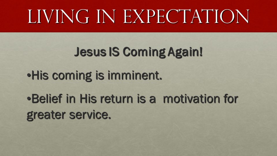 Living in expectation Jesus IS Coming Again. His coming is imminent.