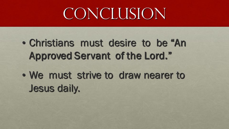 Conclusion Christians must desire to be An Approved Servant of the Lord. Christians must desire to be An Approved Servant of the Lord. We must strive to draw nearer to Jesus daily.