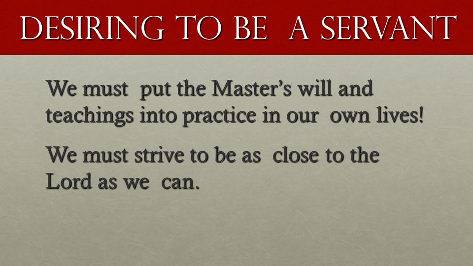 Desiring To be a Servant We must put the Master’s will and teachings into practice in our own lives.