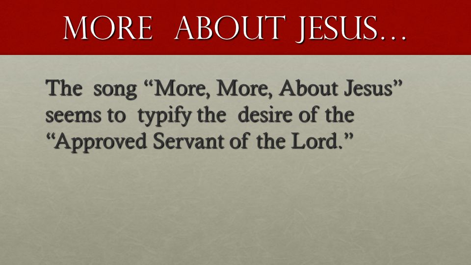 More About Jesus… The song More, More, About Jesus seems to typify the desire of the Approved Servant of the Lord.