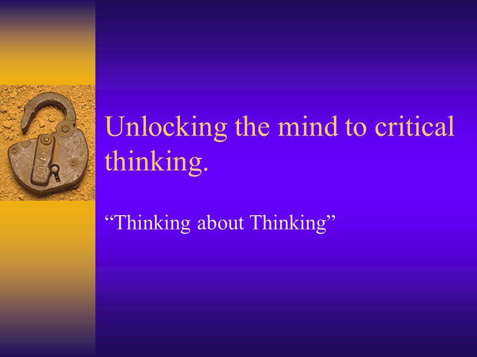 Unlocking the mind to critical thinking. Thinking about Thinking